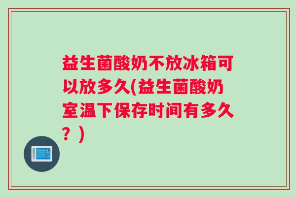 益生菌酸奶不放冰箱可以放多久(益生菌酸奶室温下保存时间有多久?) 益生菌酸奶不放冰箱可以放多久(益生菌酸奶室温下保存时间有多久?)