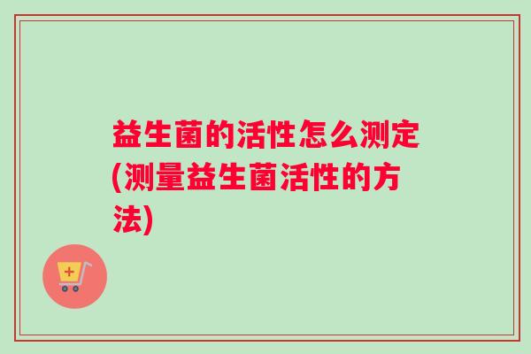 益生菌的活性怎么测定(测量益生菌活性的方法)