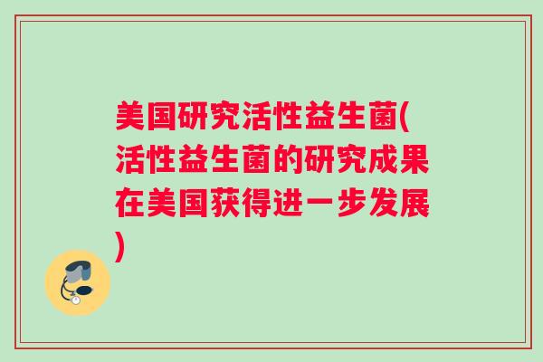 美国研究活性益生菌(活性益生菌的研究成果在美国获得进一步发展)