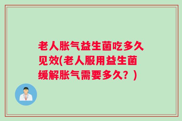 老人胀气益生菌吃多久见效(老人服用益生菌缓解胀气需要多久？)