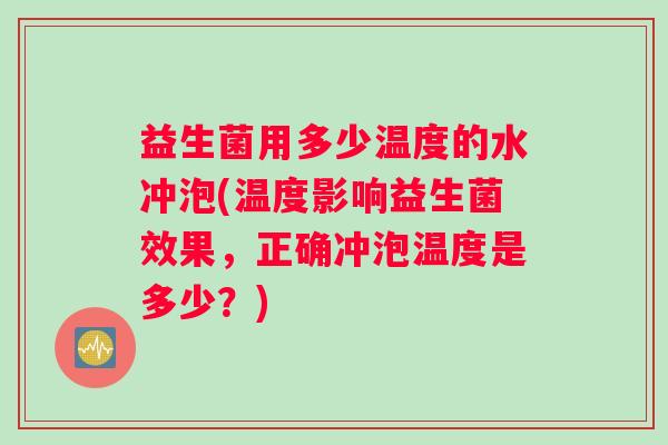 益生菌用多少温度的水冲泡(温度影响益生菌效果,正确冲泡温度是多少?) 益生菌用多少温度的水冲泡(温度影响益生菌效果,正确冲泡温度是多少?)