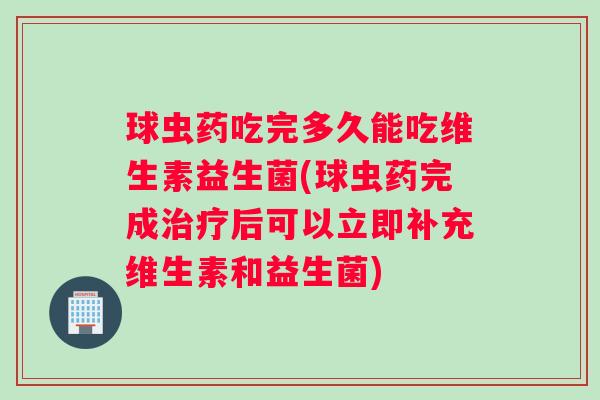 球虫药吃完多久能吃维生素益生菌(球虫药完成治疗后可以立即补充维生素和益生菌)