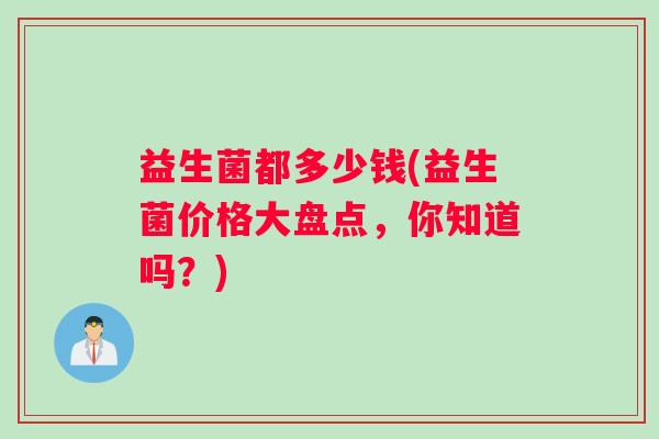 益生菌都多少钱(益生菌价格大盘点,你知道吗?) 益生菌都多少钱(益生菌价格大盘点,你知道吗?)