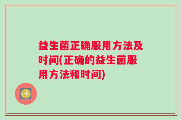 益生菌正确服用方法及时间(正确的益生菌服用方法和时间)