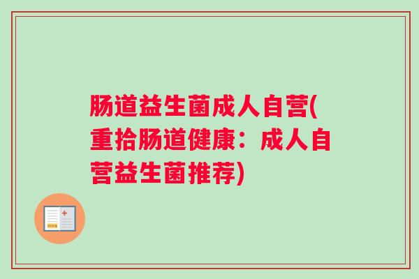 肠道益生菌成人自营(重拾肠道健康:成人自营益生菌推荐) 肠道益生菌成人自营(重拾肠道健康:成人自营益生菌推荐)