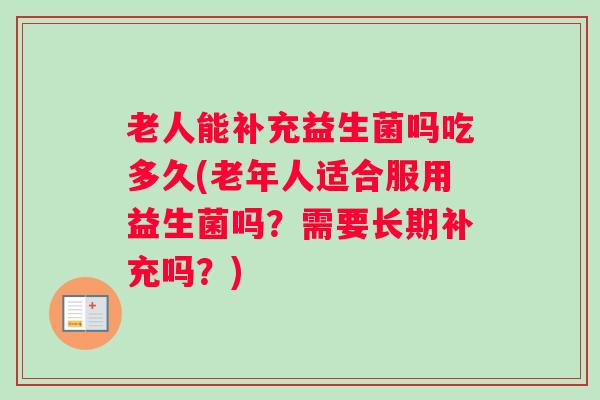 老人能补充益生菌吗吃多久(老年人适合服用益生菌吗？需要长期补充吗？)