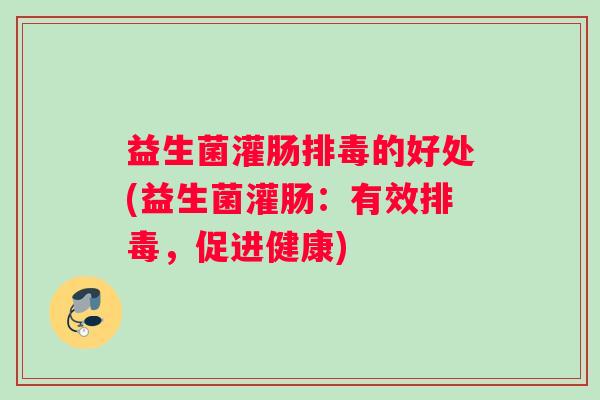 益生菌灌肠排毒的好处(益生菌灌肠：有效排毒，促进健康)