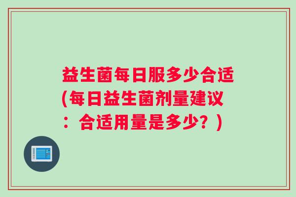 益生菌每日服多少合适(每日益生菌剂量建议：合适用量是多少？)