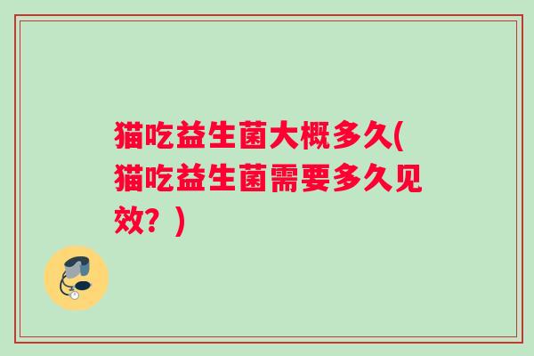 猫吃益生菌大概多久(猫吃益生菌需要多久见效?) 猫吃益生菌大概多久(猫吃益生菌需要多久见效?)