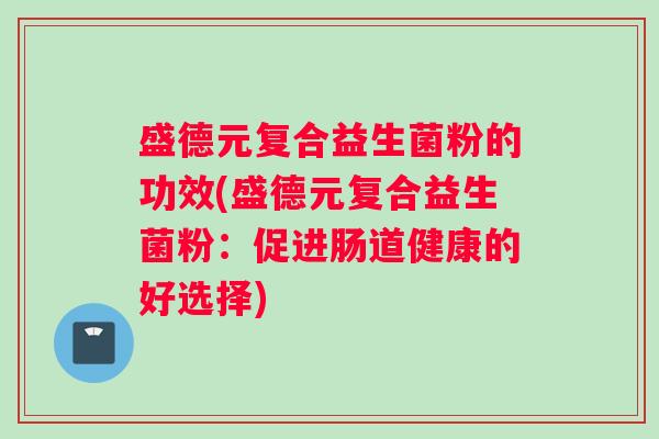 盛德元复合益生菌粉的功效(盛德元复合益生菌粉：促进肠道健康的好选择)