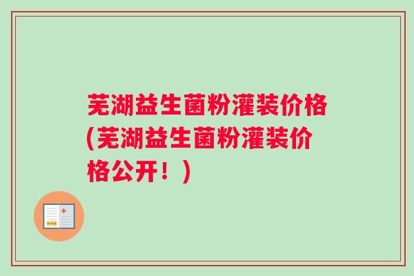 芜湖益生菌粉灌装价格(芜湖益生菌粉灌装价格公开！)