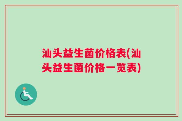 汕头益生菌价格表(汕头益生菌价格一览表) 汕头益生菌价格表(汕头益生菌价格一览表)