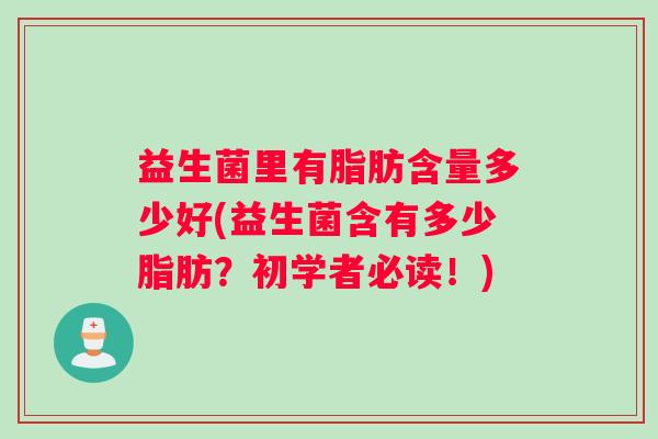 益生菌里有脂肪含量多少好(益生菌含有多少脂肪？初学者必读！)