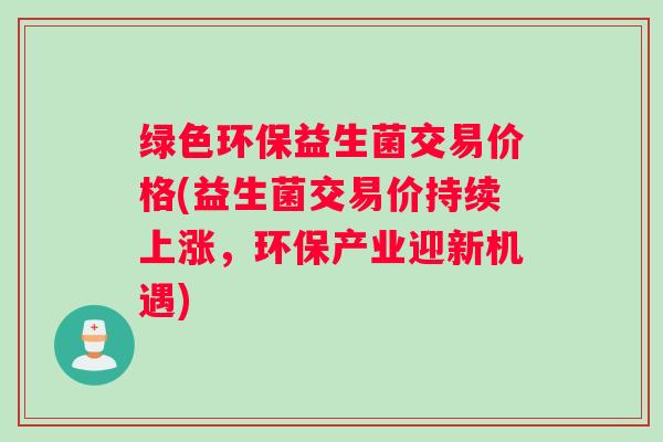 绿色环保益生菌交易价格(益生菌交易价持续上涨，环保产业迎新机遇)