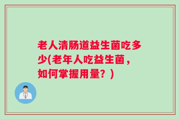 老人清肠道益生菌吃多少(老年人吃益生菌，如何掌握用量？)