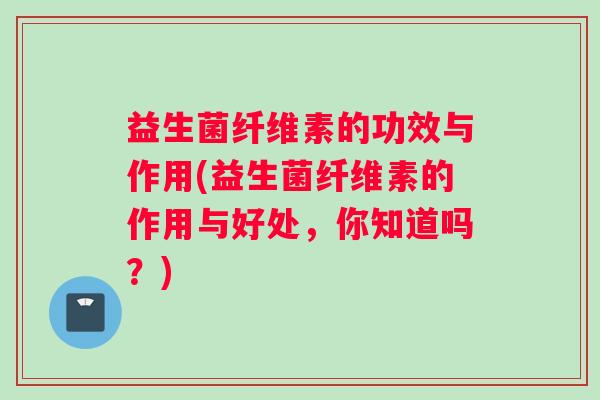 益生菌纤维素的功效与作用(益生菌纤维素的作用与好处，你知道吗？)