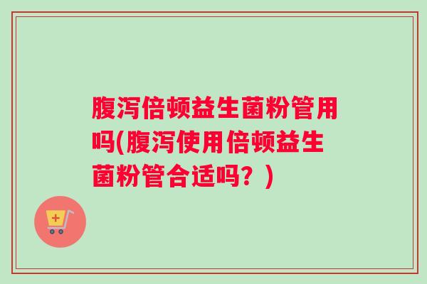 腹泻倍顿益生菌粉管用吗(腹泻使用倍顿益生菌粉管合适吗？)