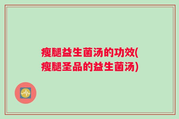 瘦腿益生菌汤的功效(瘦腿圣品的益生菌汤) 瘦腿益生菌汤的功效(瘦腿圣品的益生菌汤)