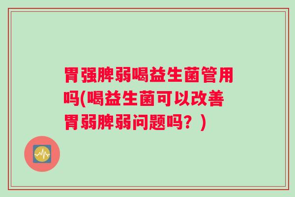 胃强脾弱喝益生菌管用吗(喝益生菌可以改善胃弱脾弱问题吗？)