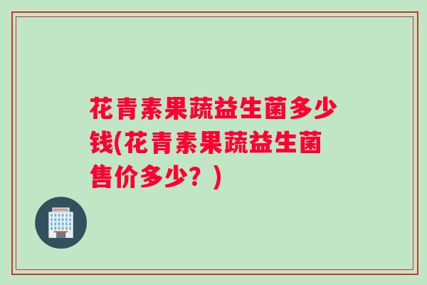 花青素果蔬益生菌多少钱(花青素果蔬益生菌售价多少？)