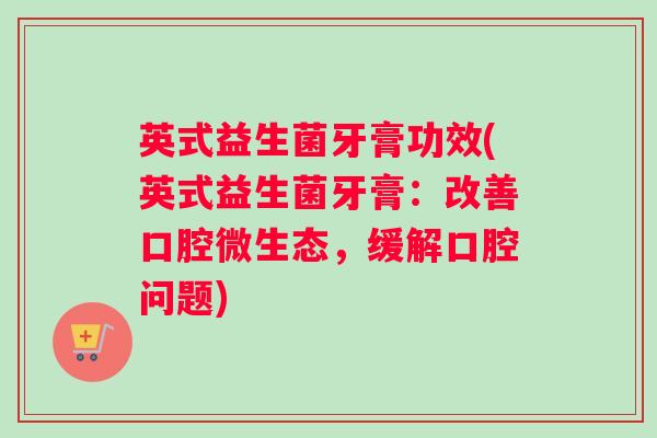 英式益生菌牙膏功效(英式益生菌牙膏：改善口腔微生态，缓解口腔问题)