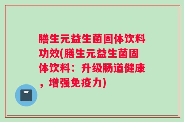 膳生元益生菌固体饮料功效(膳生元益生菌固体饮料：升级肠道健康，增强免疫力)