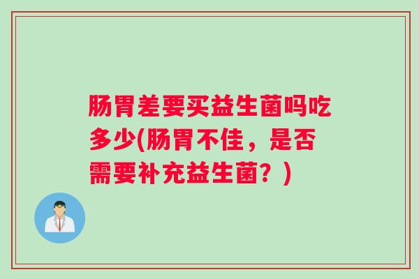 肠胃差要买益生菌吗吃多少(肠胃不佳，是否需要补充益生菌？)