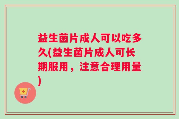 益生菌片成人可以吃多久(益生菌片成人可长期服用，注意合理用量)