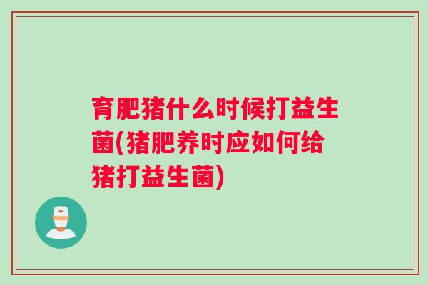 育肥猪什么时候打益生菌(猪肥养时应如何给猪打益生菌)