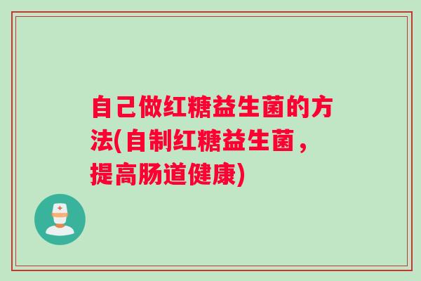 自己做红糖益生菌的方法(自制红糖益生菌，提高肠道健康)