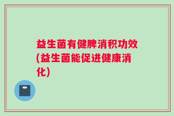 益生菌有健脾消积功效(益生菌能促进健康消化)