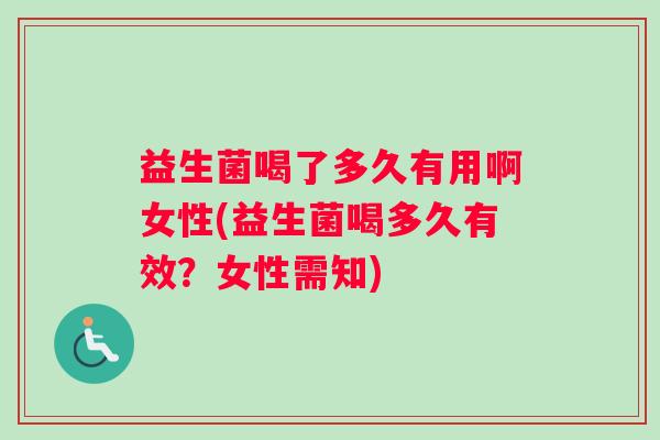 益生菌喝了多久有用啊女性(益生菌喝多久有效？女性需知)
