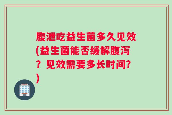 腹泄吃益生菌多久见效(益生菌能否缓解腹泻？见效需要多长时间？)