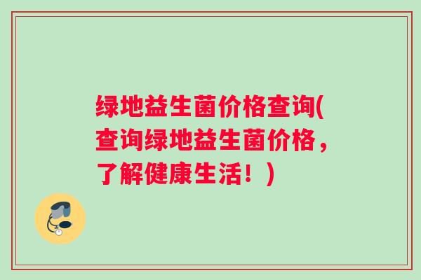 绿地益生菌价格查询(查询绿地益生菌价格，了解健康生活！)