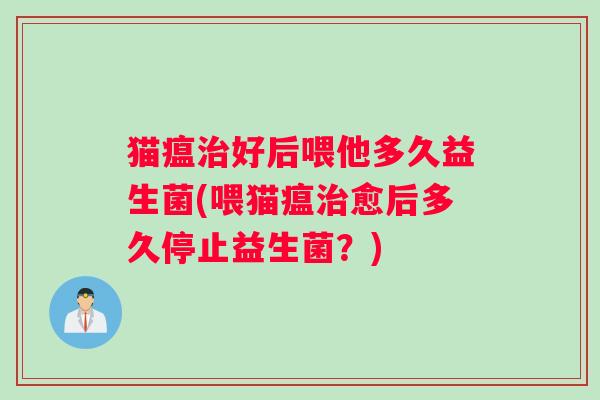 猫瘟治好后喂他多久益生菌(喂猫瘟治愈后多久停止益生菌？)