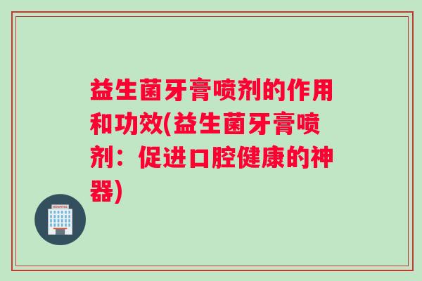 益生菌牙膏喷剂的作用和功效(益生菌牙膏喷剂：促进口腔健康的神器)