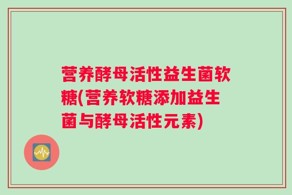 营养酵母活性益生菌软糖(营养软糖添加益生菌与酵母活性元素)