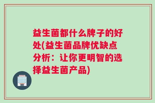益生菌都什么牌子的好处(益生菌品牌优缺点分析：让你更明智的选择益生菌产品)