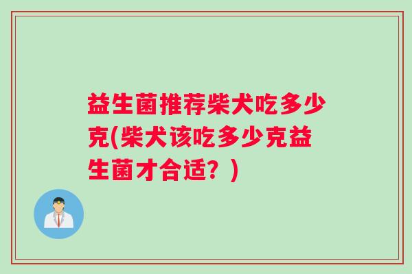 益生菌推荐柴犬吃多少克(柴犬该吃多少克益生菌才合适？)