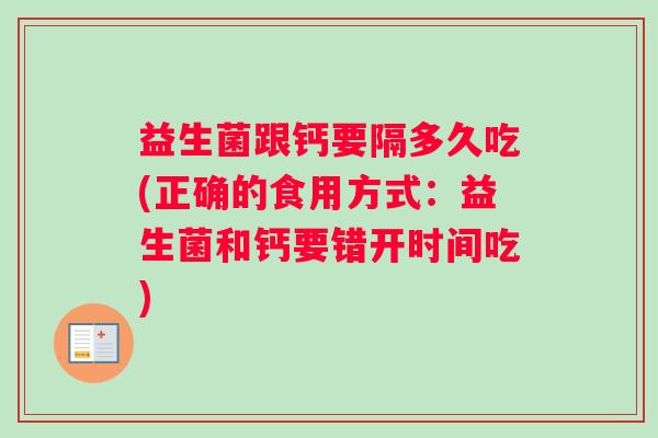 益生菌跟钙要隔多久吃(正确的食用方式：益生菌和钙要错开时间吃)
