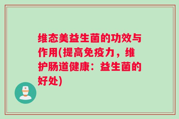 维态美益生菌的功效与作用(提高力，维护肠道健康：益生菌的好处)