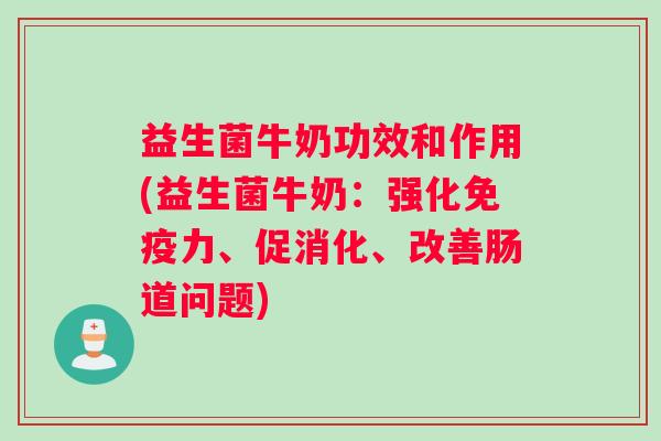 益生菌牛奶功效和作用(益生菌牛奶：强化免疫力、促消化、改善肠道问题)