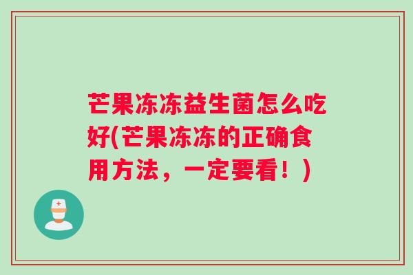 芒果冻冻益生菌怎么吃好(芒果冻冻的正确食用方法，一定要看！)