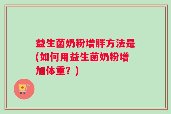 益生菌奶粉增胖方法是(如何用益生菌奶粉增加体重？)