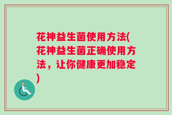 花神益生菌使用方法(花神益生菌正确使用方法，让你健康更加稳定)