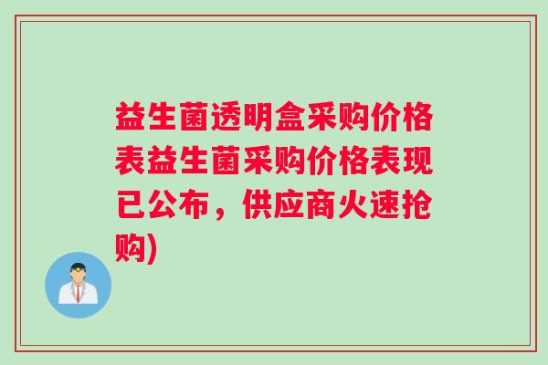 益生菌透明盒采购价格表益生菌采购价格表现已公布，供应商火速抢购)