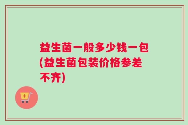 益生菌一般多少钱一包(益生菌包装价格参差不齐)