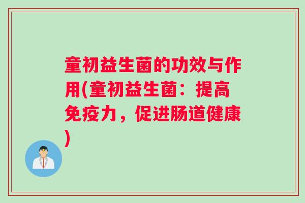 童初益生菌的功效与作用(童初益生菌：提高免疫力，促进肠道健康)
