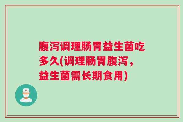 腹泻调理肠胃益生菌吃多久(调理肠胃腹泻，益生菌需长期食用)