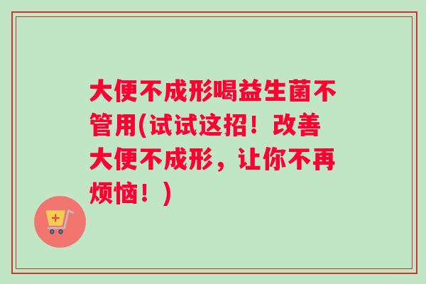 大便不成形喝益生菌不管用(试试这招！改善大便不成形，让你不再烦恼！)